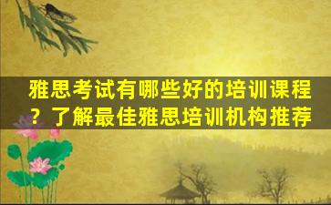 雅思考试有哪些好的培训课程？了解最佳雅思培训机构推荐