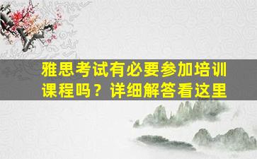 雅思考试有必要参加培训课程吗？详细解答看这里