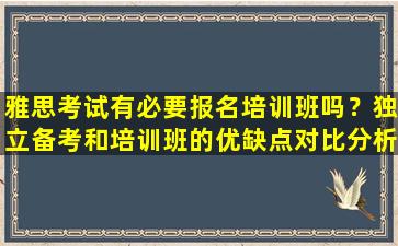 雅思考试有必要报名培训班吗？独立备考和培训班的优缺点对比分析