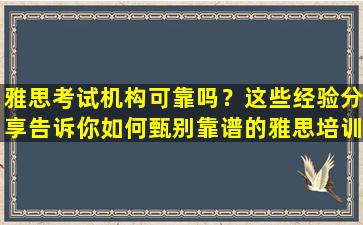 雅思考试机构可靠吗？这些经验分享告诉你如何甄别靠谱的雅思培训机构！