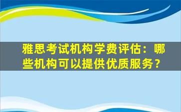 雅思考试机构学费评估：哪些机构可以提供优质服务？