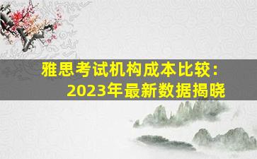 雅思考试机构成本比较：2023年最新数据揭晓