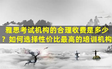 雅思考试机构的合理收费是多少？如何选择性价比最高的培训机构