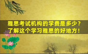 雅思考试机构的学费是多少？了解这个学习雅思的好地方！