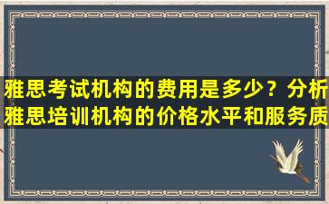 雅思考试机构的费用是多少？分析雅思培训机构的价格水平和服务质量