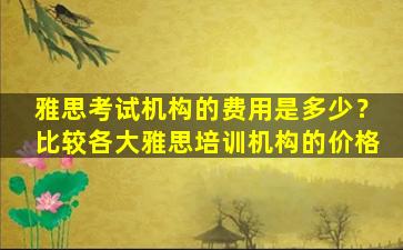 雅思考试机构的费用是多少？比较各大雅思培训机构的价格