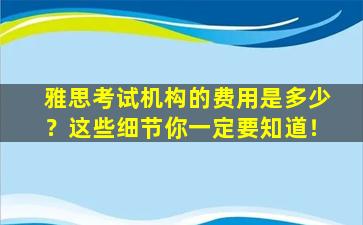 雅思考试机构的费用是多少？这些细节你一定要知道！