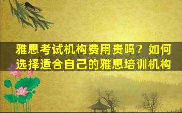 雅思考试机构费用贵吗？如何选择适合自己的雅思培训机构