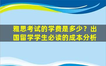 雅思考试的学费是多少？出国留学学生必读的成本分析