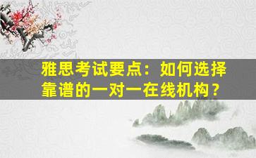 雅思考试要点：如何选择靠谱的一对一在线机构？