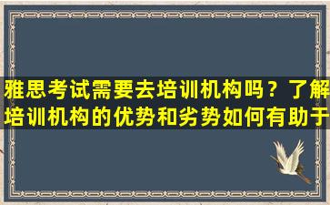 雅思考试需要去培训机构吗？了解培训机构的优势和劣势如何有助于决定是否报名？