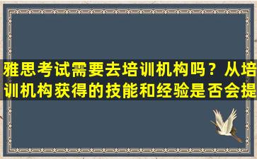 雅思考试需要去培训机构吗？从培训机构获得的技能和经验是否会提高考试成绩？