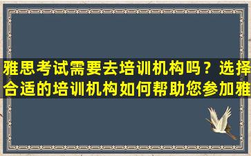 雅思考试需要去培训机构吗？选择合适的培训机构如何帮助您参加雅思考试？