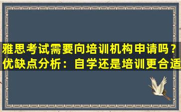 雅思考试需要向培训机构申请吗？优缺点分析：自学还是培训更合适？