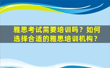 雅思考试需要培训吗？如何选择合适的雅思培训机构？