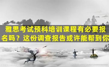 雅思考试预科培训课程有必要报名吗？这份调查报告或许能帮到你