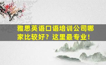 雅思英语口语培训公司哪家比较好？这里最专业！