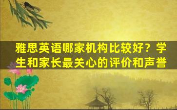 雅思英语哪家机构比较好？学生和家长最关心的评价和声誉