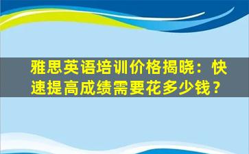 雅思英语培训价格揭晓：快速提高成绩需要花多少钱？