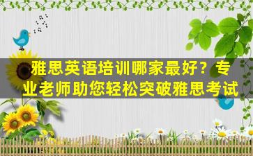 雅思英语培训哪家最好？专业老师助您轻松突破雅思考试