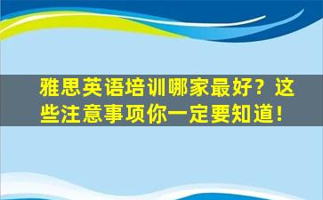 雅思英语培训哪家最好？这些注意事项你一定要知道！