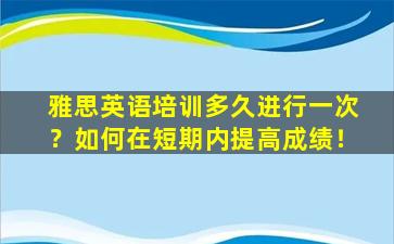 雅思英语培训多久进行一次？如何在短期内提高成绩！