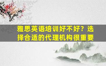 雅思英语培训好不好？选择合适的代理机构很重要