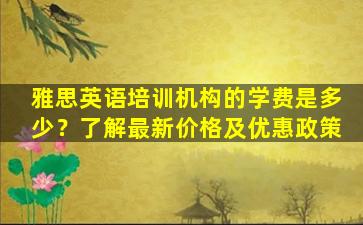 雅思英语培训机构的学费是多少？了解最新价格及优惠政策