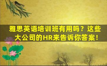 雅思英语培训班有用吗？这些大公司的HR来告诉你答案！