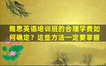 雅思英语培训班的合理学费如何确定？这些方法一定要掌握