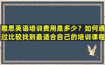 雅思英语培训费用是多少？如何通过比较找到最适合自己的培训课程