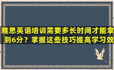 雅思英语培训需要多长时间才能拿到6分？掌握这些技巧提高学习效率