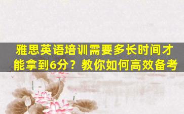 雅思英语培训需要多长时间才能拿到6分？教你如何高效备考