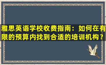 雅思英语学校收费指南：如何在有限的预算内找到合适的培训机构？