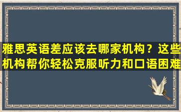 雅思英语差应该去哪家机构？这些机构帮你轻松克服听力和口语困难