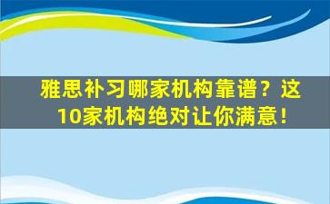 雅思补习哪家机构靠谱？这10家机构绝对让你满意！