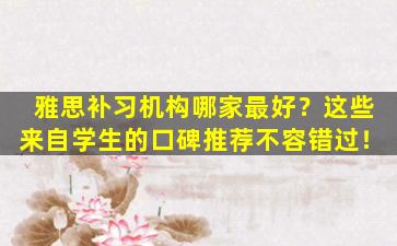 雅思补习机构哪家最好？这些来自学生的口碑推荐不容错过！