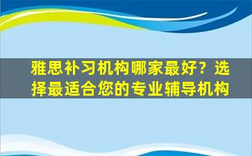 雅思补习机构哪家最好？选择最适合您的专业辅导机构