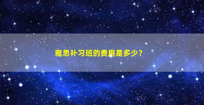 雅思补习班的费用是多少？