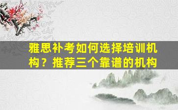 雅思补考如何选择培训机构？推荐三个靠谱的机构