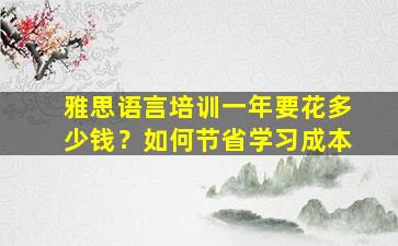 雅思语言培训一年要花多少钱？如何节省学习成本