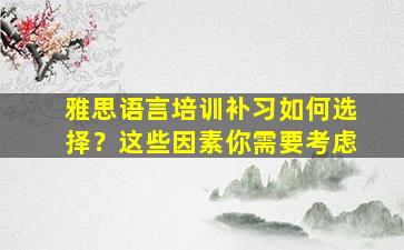 雅思语言培训补习如何选择？这些因素你需要考虑