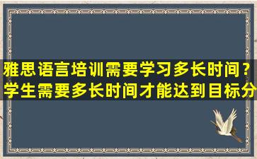 雅思语言培训需要学习多长时间？学生需要多长时间才能达到目标分数？