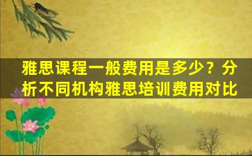 雅思课程一般费用是多少？分析不同机构雅思培训费用对比