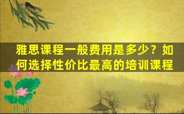 雅思课程一般费用是多少？如何选择性价比最高的培训课程