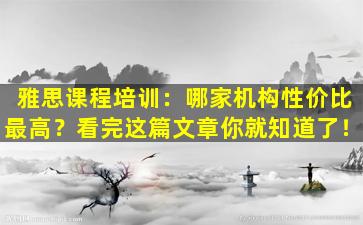 雅思课程培训：哪家机构性价比最高？看完这篇文章你就知道了！