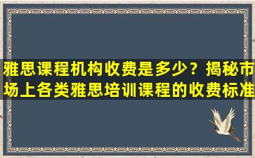 雅思课程机构收费是多少？揭秘市场上各类雅思培训课程的收费标准