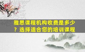 雅思课程机构收费是多少？选择适合您的培训课程