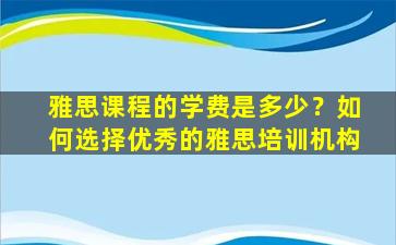 雅思课程的学费是多少？如何选择优秀的雅思培训机构