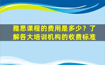 雅思课程的费用是多少？了解各大培训机构的收费标准